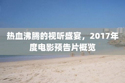 热血沸腾的视听盛宴，2017年度电影预告片概览