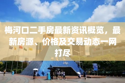 梅河口二手房最新资讯概览，最新房源、价格及交易动态一网打尽