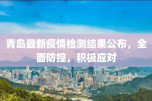 青岛最新疫情检测结果公布，全面防控，积极应对