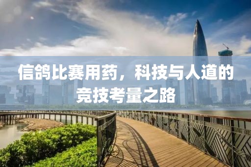 信鸽比赛用药，科技与人道的竞技考量之路