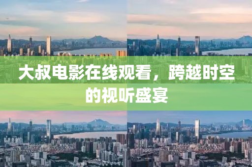 大叔电影在线观看，跨越时空的视听盛宴