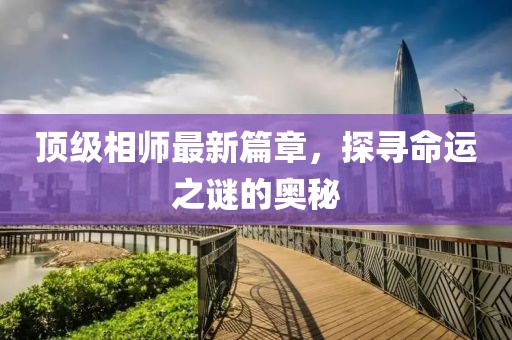 顶级相师最新篇章，探寻命运之谜的奥秘