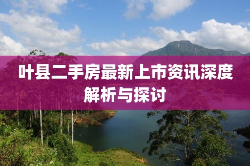 叶县二手房最新上市资讯深度解析与探讨