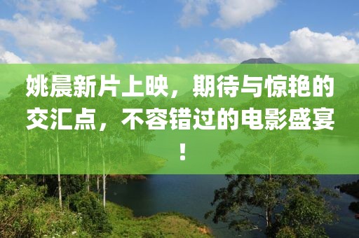 姚晨新片上映，期待与惊艳的交汇点，不容错过的电影盛宴！