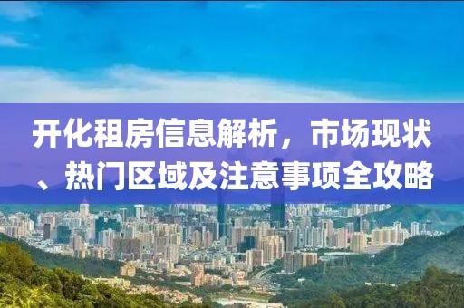开化租房信息解析，市场现状、热门区域及注意事项全攻略