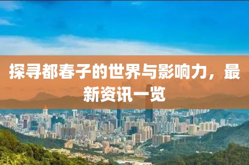 探寻都春子的世界与影响力，最新资讯一览
