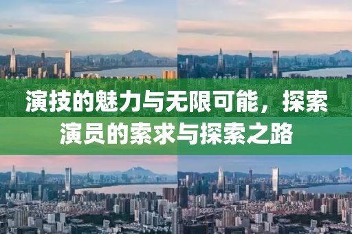 演技的魅力与无限可能，探索演员的索求与探索之路