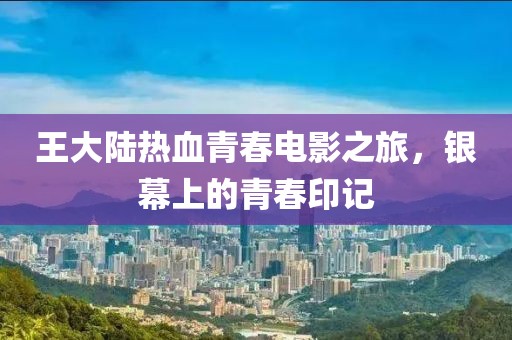 王大陆热血青春电影之旅，银幕上的青春印记