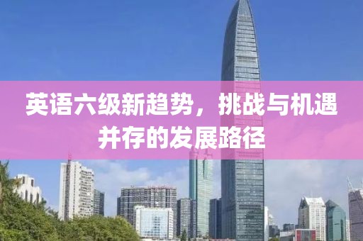 英语六级新趋势，挑战与机遇并存的发展路径