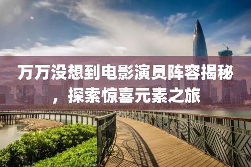 万万没想到电影演员阵容揭秘，探索惊喜元素之旅
