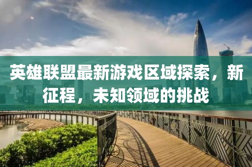 英雄联盟最新游戏区域探索，新征程，未知领域的挑战