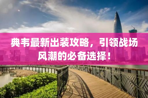 典韦最新出装攻略，引领战场风潮的必备选择！