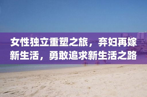 女性独立重塑之旅，弃妇再嫁新生活，勇敢追求新生活之路
