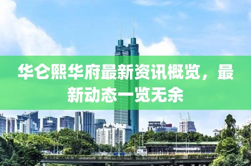 华仑熙华府最新资讯概览，最新动态一览无余