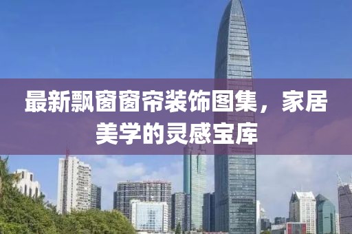 最新飘窗窗帘装饰图集，家居美学的灵感宝库