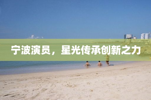 宁波演员，星光传承创新之力