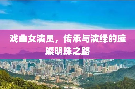 戏曲女演员，传承与演绎的璀璨明珠之路