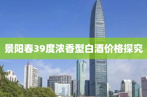 景阳春39度浓香型白酒价格探究