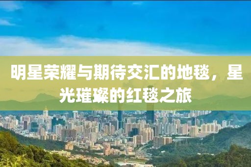 明星荣耀与期待交汇的地毯，星光璀璨的红毯之旅