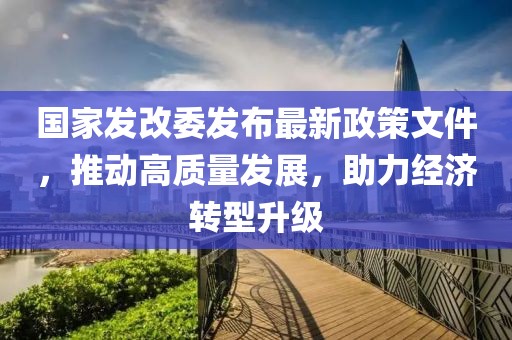 国家发改委发布最新政策文件，推动高质量发展，助力经济转型升级