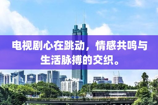 电视剧心在跳动，情感共鸣与生活脉搏的交织。