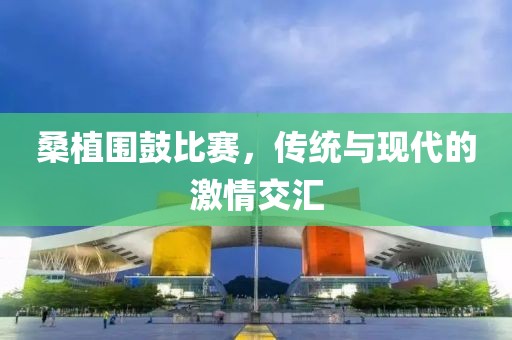 桑植围鼓比赛，传统与现代的激情交汇