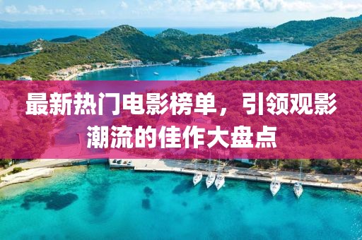 最新热门电影榜单，引领观影潮流的佳作大盘点