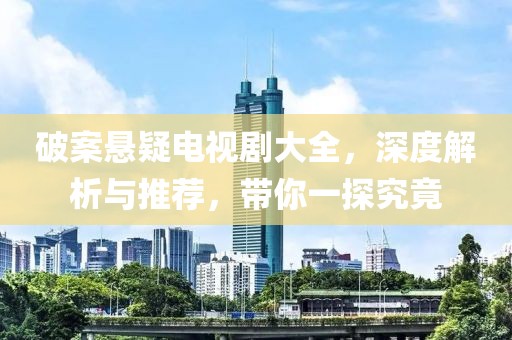 破案悬疑电视剧大全，深度解析与推荐，带你一探究竟