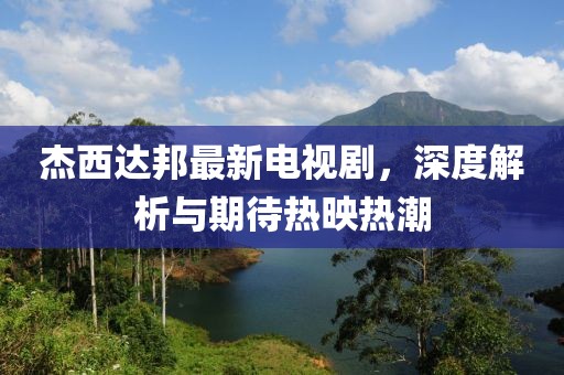 杰西达邦最新电视剧，深度解析与期待热映热潮