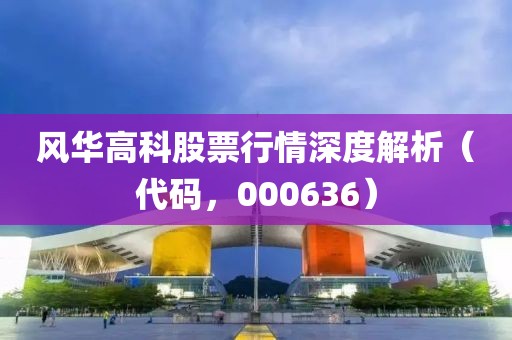 风华高科股票行情深度解析（代码，000636）