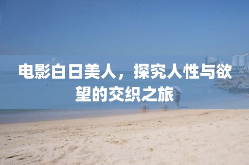 电影白日美人，探究人性与欲望的交织之旅