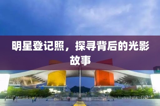 明星登记照，探寻背后的光影故事
