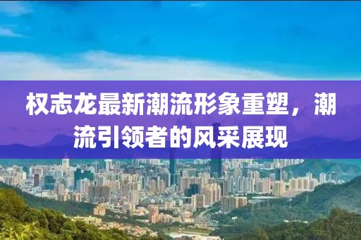 权志龙最新潮流形象重塑，潮流引领者的风采展现