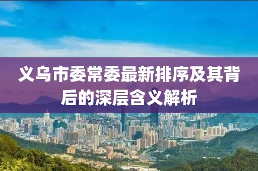 义乌市委常委最新排序及其背后的深层含义解析