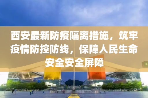 西安最新防疫隔离措施，筑牢疫情防控防线，保障人民生命安全安全屏障
