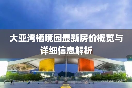大亚湾栖境园最新房价概览与详细信息解析