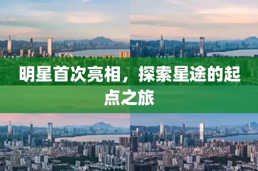 明星首次亮相，探索星途的起点之旅