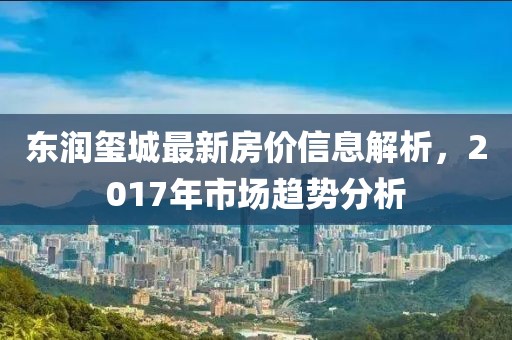 东润玺城最新房价信息解析，2017年市场趋势分析