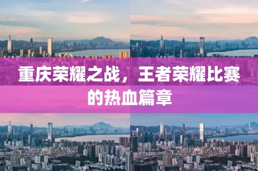 重庆荣耀之战，王者荣耀比赛的热血篇章
