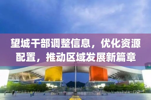 望城干部调整信息，优化资源配置，推动区域发展新篇章