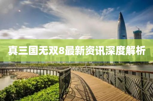 真三国无双8最新资讯深度解析
