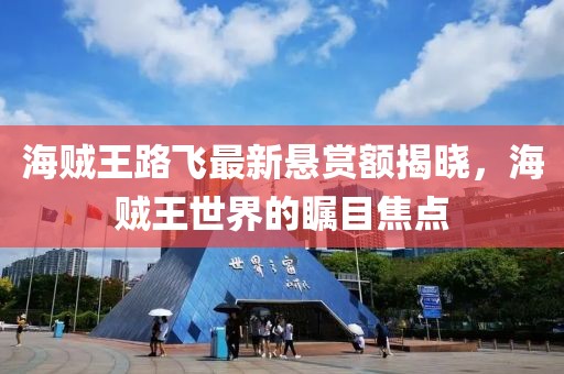 海贼王路飞最新悬赏额揭晓，海贼王世界的瞩目焦点