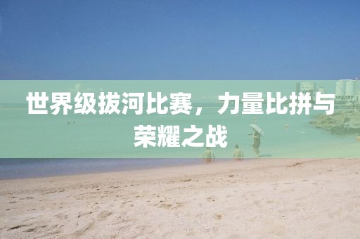世界级拔河比赛，力量比拼与荣耀之战