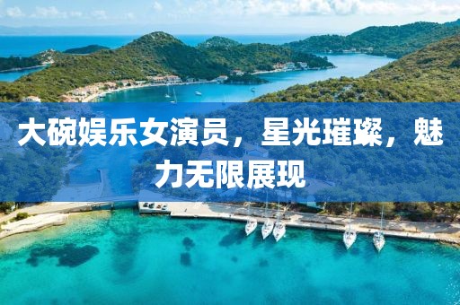 大碗娱乐女演员，星光璀璨，魅力无限展现