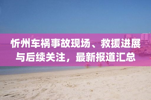 忻州车祸事故现场、救援进展与后续关注，最新报道汇总